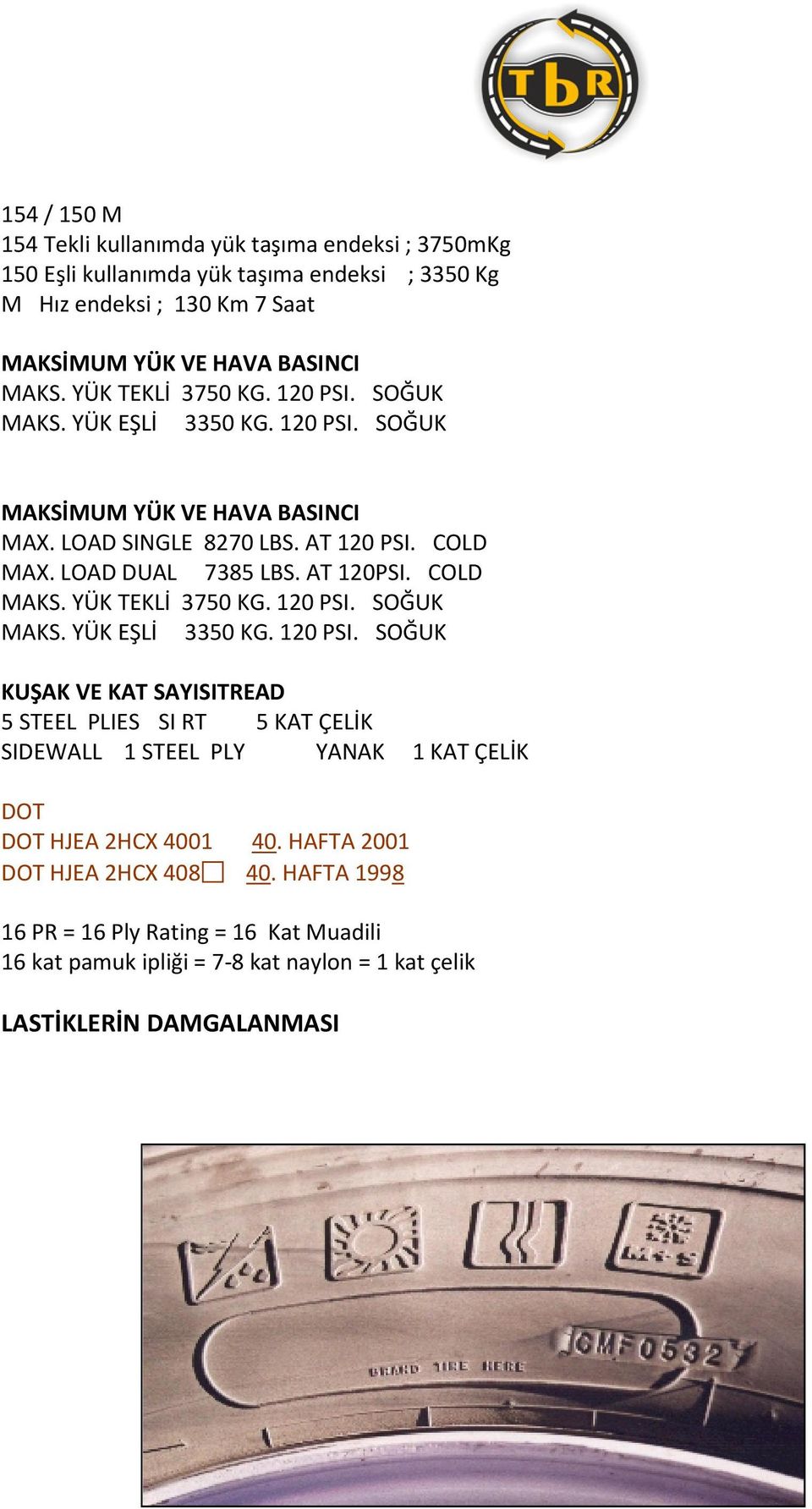 COLD MAKS. YÜK TEKLİ 3750 KG. 120 PSI. SOĞUK MAKS. YÜK EŞLİ 3350 KG. 120 PSI. SOĞUK KUŞAK VE KAT SAYISITREAD 5 STEEL PLIES SI RT 5 KAT ÇELİK SIDEWALL 1 STEEL PLY YANAK 1 KAT ÇELİK DOT DOT HJEA 2HCX 4001 40.