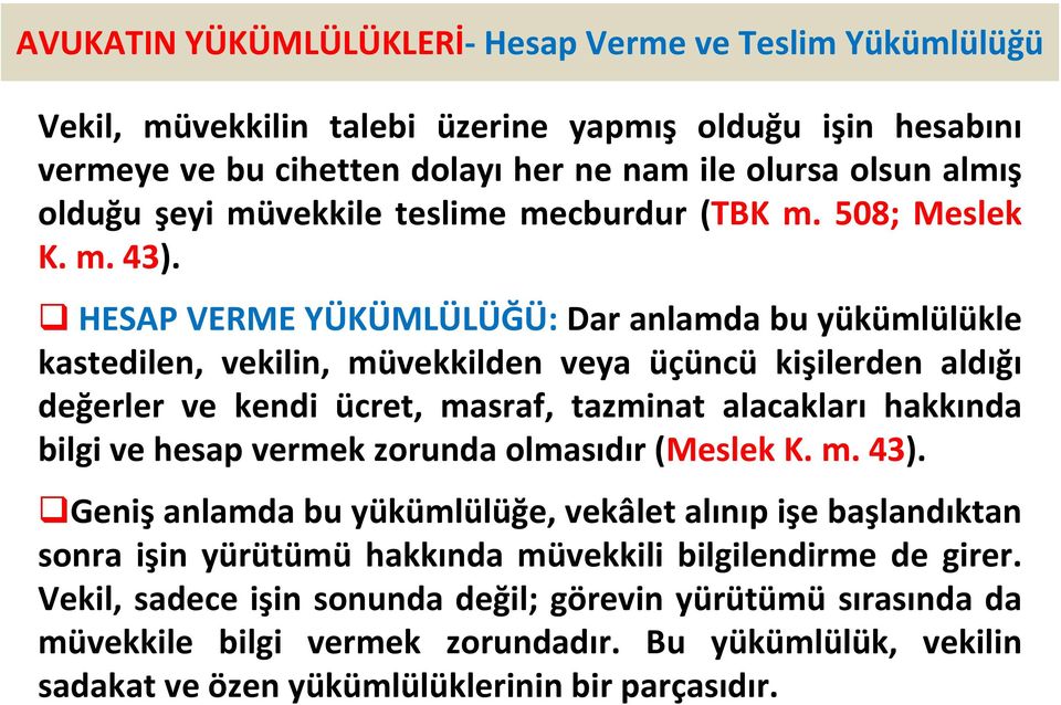 HESAP VERME YÜKÜMLÜLÜĞÜ: Dar anlamda bu yükümlülükle kastedilen, vekilin, müvekkilden veya üçüncü kişilerden aldığı değerler ve kendi ücret, masraf, tazminat alacakları hakkında bilgi ve hesap