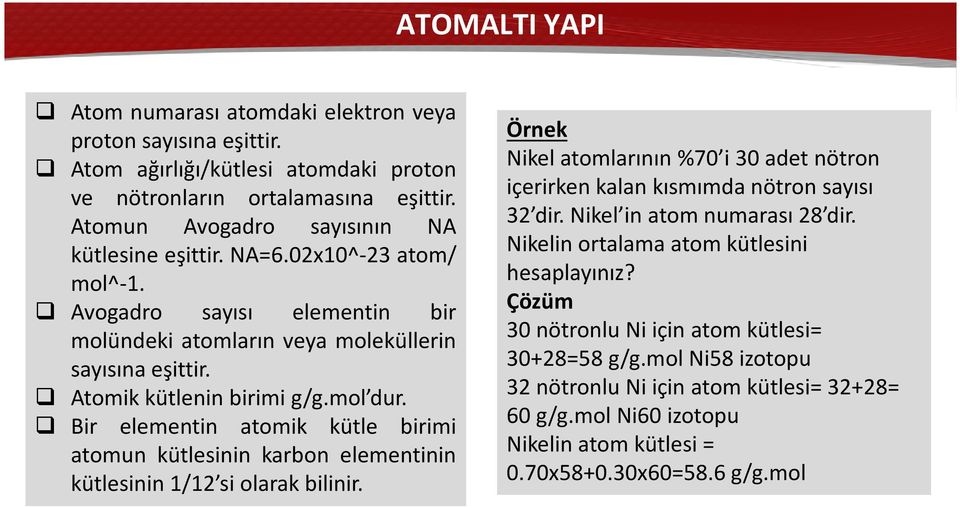 Bir elementin atomik kütle birimi atomun kütlesinin karbon elementinin kütlesinin 1/12 si olarak bilinir. Örnek Nikel atomlarının %70 i 30 adet nötron içerirken kalan kısmımda nötron sayısı 32 dir.