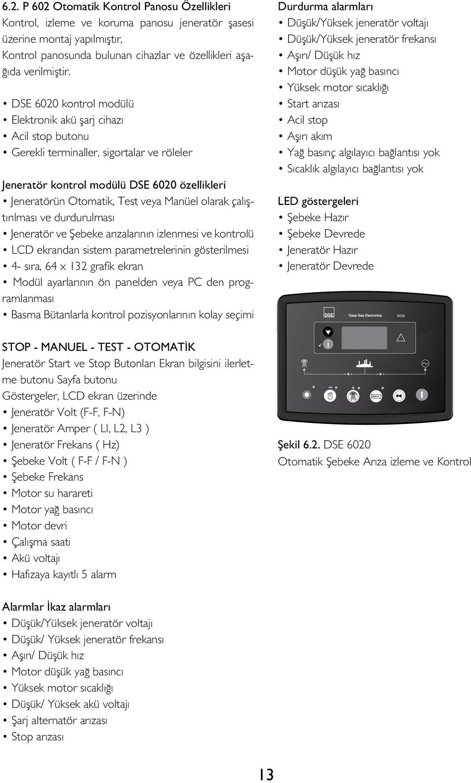 olarak çalıştırılması ve durdurulması Jeneratör ve Şebeke arızalarının izlenmesi ve kontrolü LCD ekrandan sistem parametrelerinin gösterilmesi 4- sıra, 64 x 132 grafik ekran Modül ayarlarının ön