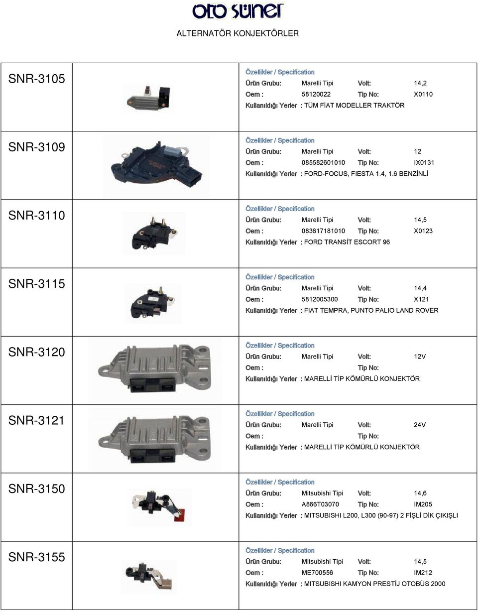 6 BENZİNLİ SNR-3110 Ürün Grubu: Marelli Tipi Volt: 14,5 083617181010 X0123 Kullanıldığı Yerler : FORD TRANSİT ESCORT 96 SNR-3115 Ürün Grubu: Marelli Tipi Volt: 14,4 5812005300 X121 Kullanıldığı