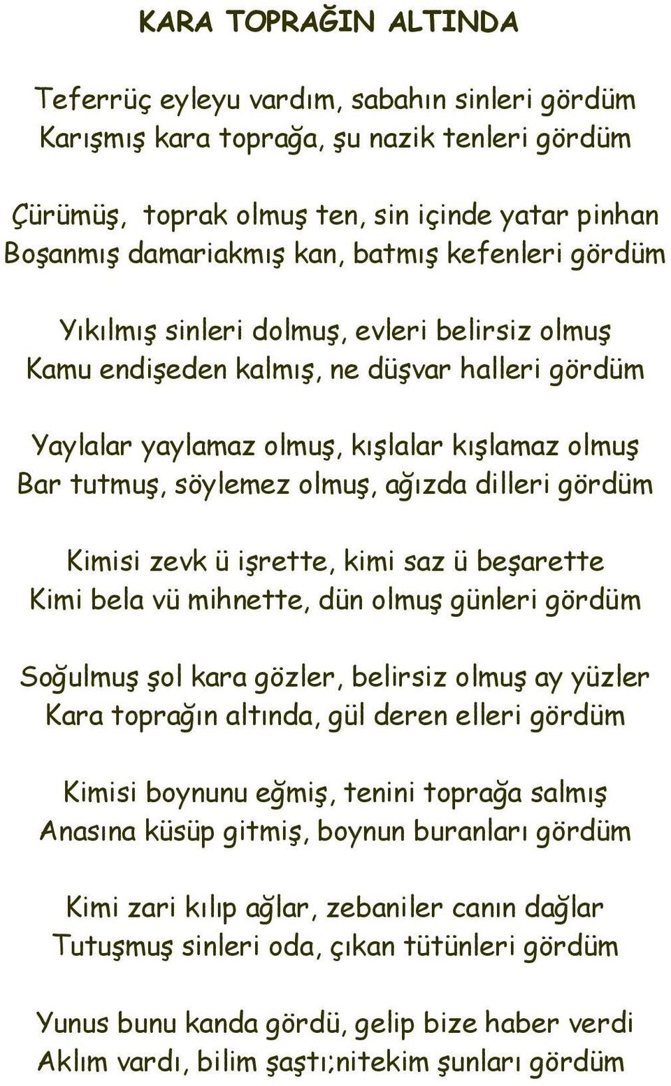 dilleri gördüm Kimisi zevk ü işrette, kimi saz ü beşarette Kimi bela vü mihnette, dün olmuş günleri gördüm Soğulmuş şol kara gözler, belirsiz olmuş ay yüzler Kara toprağın altında, gül deren elleri