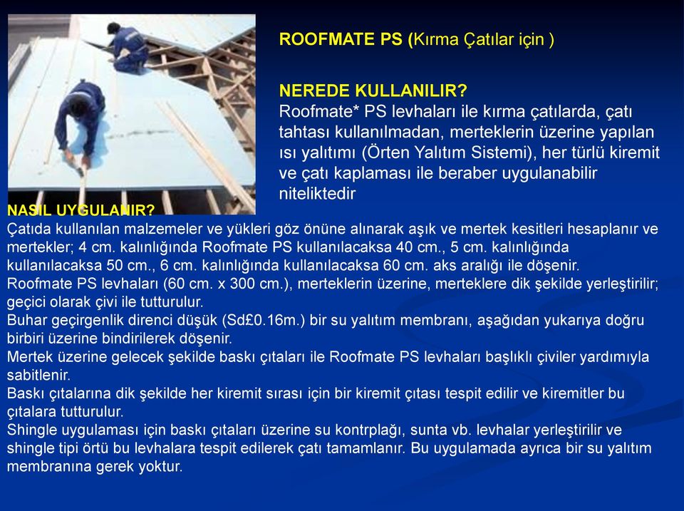 niteliktedir NASIL UYGULANIR? Çatıda kullanılan malzemeler ve yükleri göz önüne alınarak aşık ve mertek kesitleri hesaplanır ve mertekler; 4 cm. kalınlığında Roofmate PS kullanılacaksa 40 cm., 5 cm.