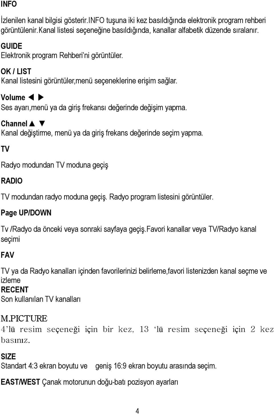 Channel Kanal değiştirme, menü ya da giriş frekans değerinde seçim yapma. TV Radyo modundan TV moduna geçiş RADIO TV modundan radyo moduna geçiş. Radyo program listesini görüntüler.