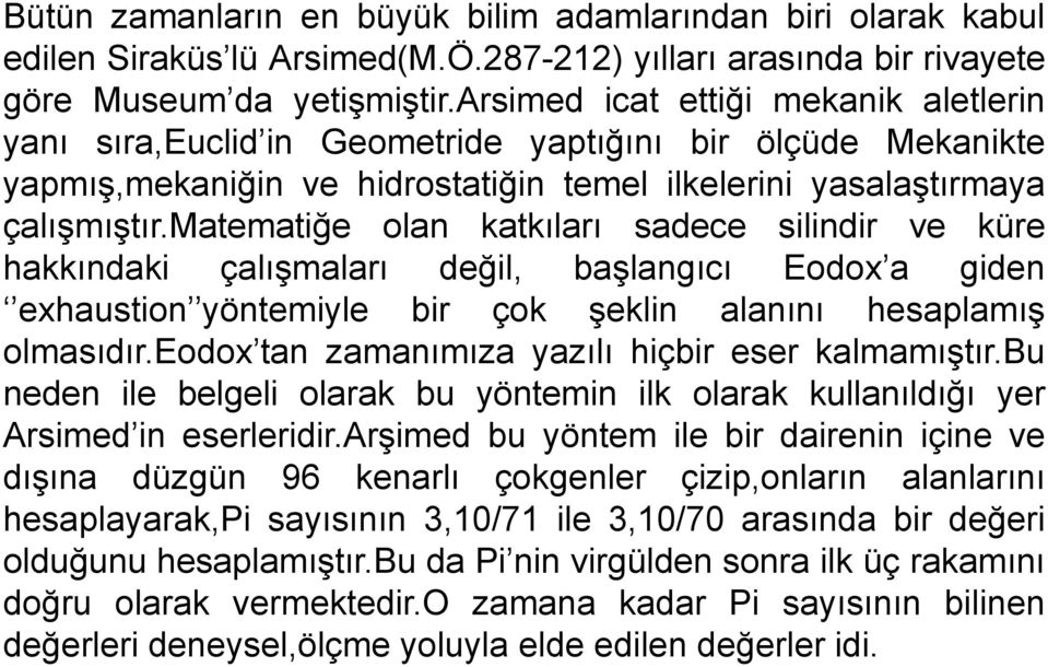 matematiğe olan katkıları sadece silindir ve küre hakkındaki çalışmaları değil, başlangıcı Eodox a giden exhaustion yöntemiyle bir çok şeklin alanını hesaplamış olmasıdır.