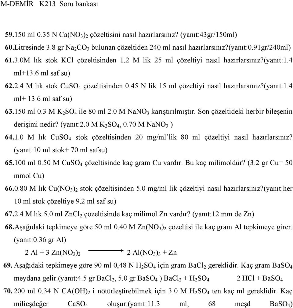 150 ml 0.3 M K 2 SO 4 ile 80 ml 2.0 M NaNO 3 karıştırılmıştır. Son çözeltideki herbir bileşenin derişimi nedir? (yanıt:2.0 M K 2 SO 4, 0.70 M NaNO 3 ) 64.1.0 M lık CuSO 4 stok çözeltisinden 20 mg/ml lik 80 ml çözeltiyi nasıl hazırlarsınız?