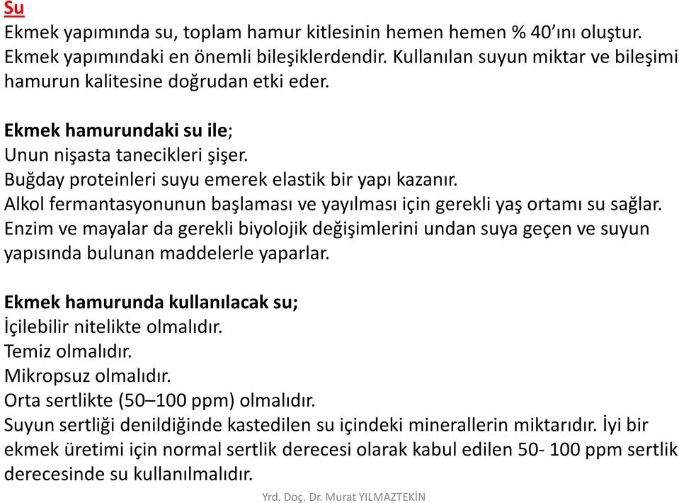 Enzim ve mayalar da gerekli biyolojik değişimlerini undan suya geçen ve suyun yapısında bulunan maddelerle yaparlar. Ekmek hamurunda kullanılacak su; İçilebilir nitelikte olmalıdır. Temiz olmalıdır.