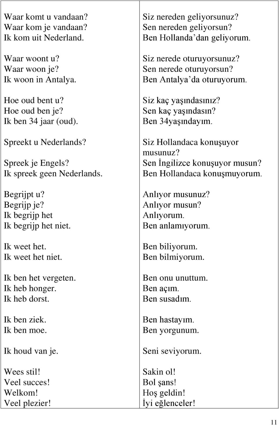 Ik ben moe. Ik houd van je. Wees stil! Veel succes! Welkom! Veel plezier! Siz nereden geliyorsunuz? Sen nereden geliyorsun? Ben Hollanda dan geliyorum. Siz nerede oturuyorsunuz?