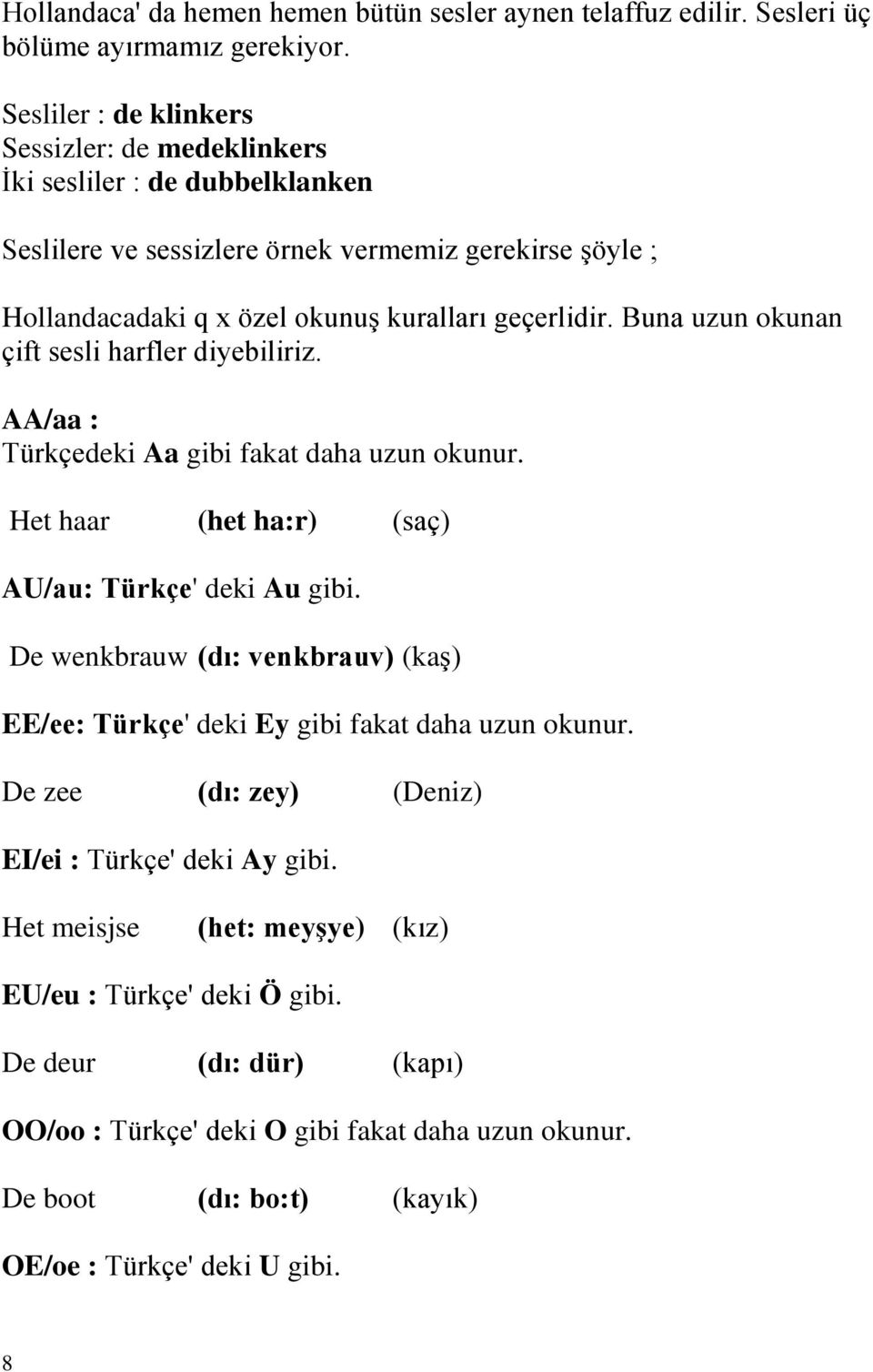 Buna uzun okunan çift sesli harfler diyebiliriz. AA/aa : Türkçedeki Aa gibi fakat daha uzun okunur. Het haar (het ha:r) (saç) AU/au: Türkçe' deki Au gibi.