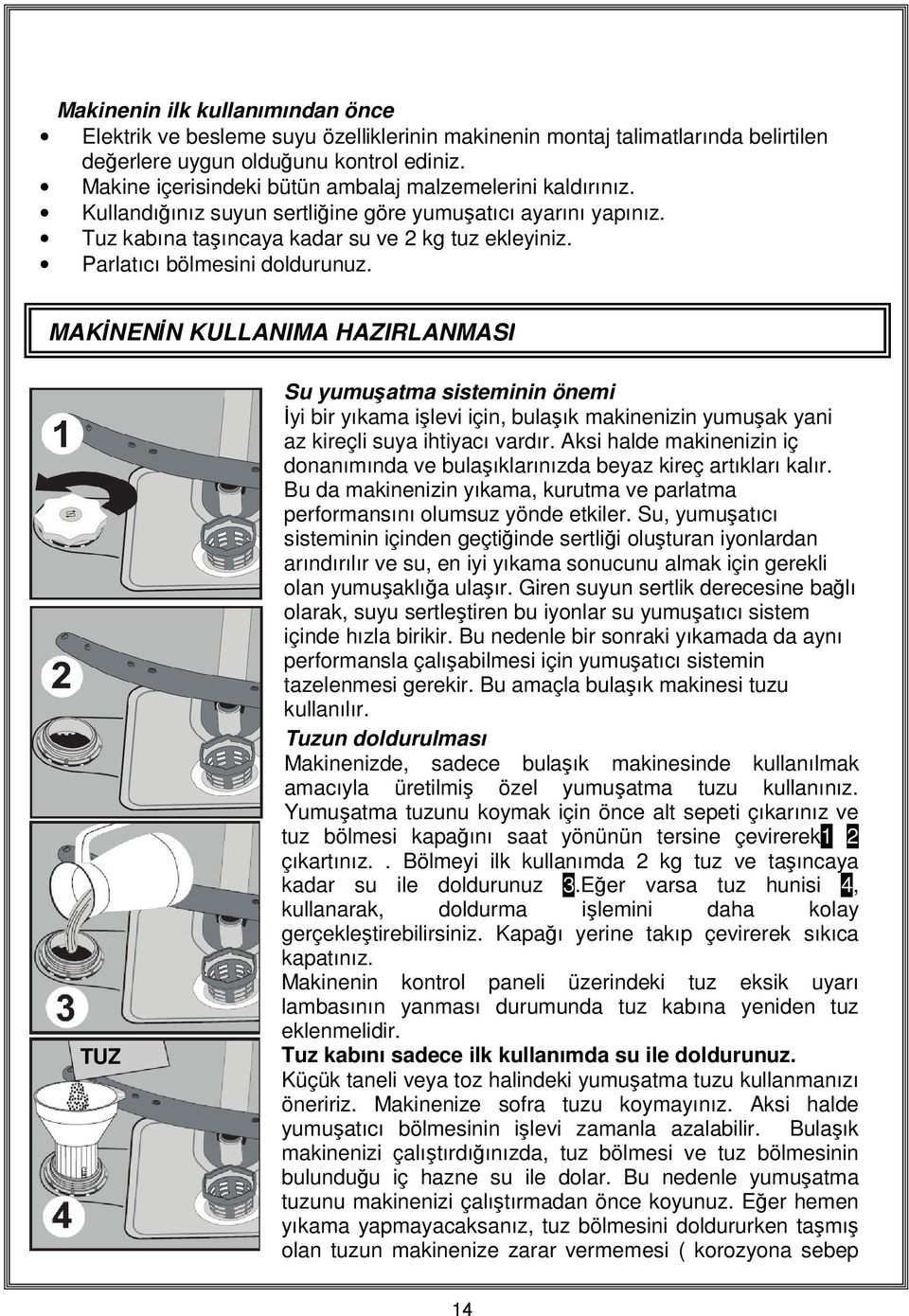 Parlatıcı bölmesini doldurunuz. MAKİNENİN KULLANIMA HAZIRLANMASI TUZ Su yumuşatma sisteminin önemi İyi bir yıkama işlevi için, bulaşık makinenizin yumuşak yani az kireçli suya ihtiyacı vardır.