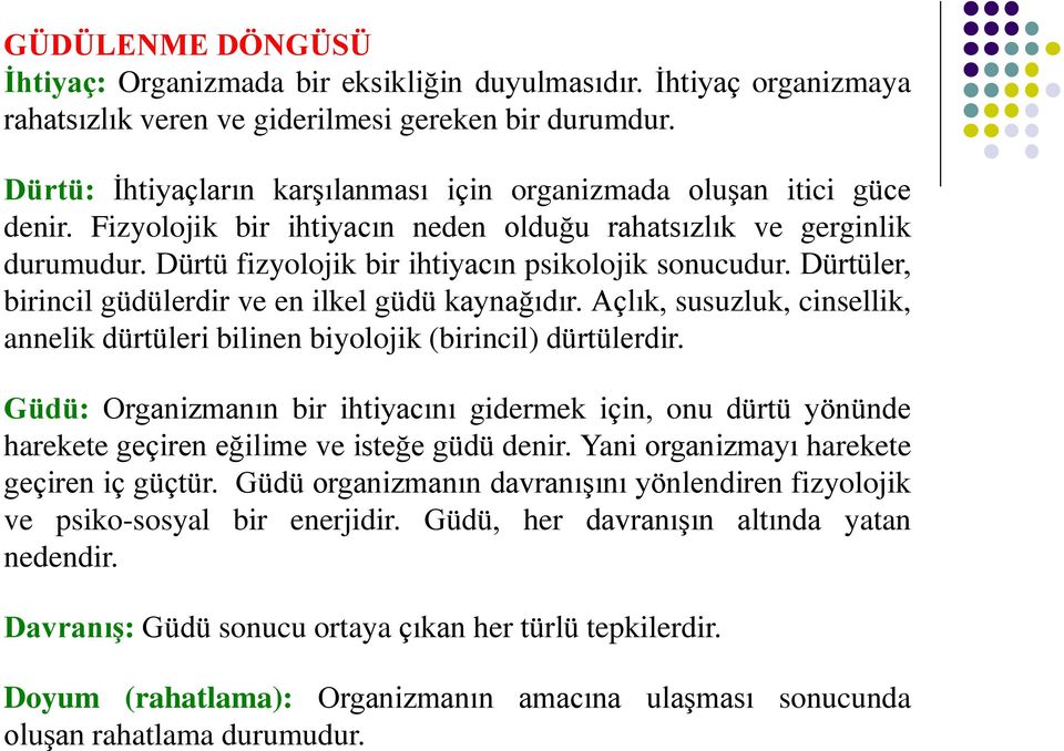 Dürtü fizyolojik bir ihtiyacın psikolojik sonucudur. Dürtüler, birincil güdülerdir ve en ilkel güdü kaynağıdır. Açlık, susuzluk, cinsellik, annelik dürtüleri bilinen biyolojik (birincil) dürtülerdir.