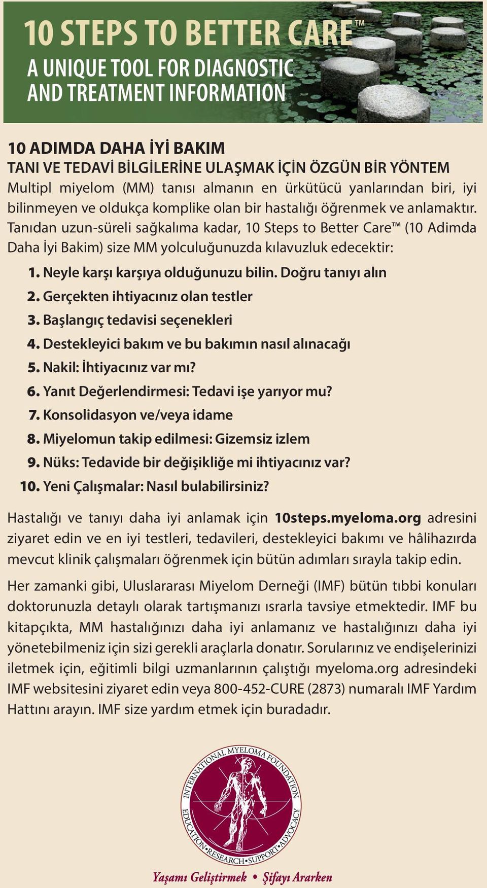 Tanıdan uzun-süreli sağkalıma kadar, 10 Steps to Better Care (10 Adimda Daha İyi Bakim) size MM yolculuğunuzda kılavuzluk edecektir: 1. Neyle karşı karşıya olduğunuzu bilin. Doğru tanıyı alın 2.