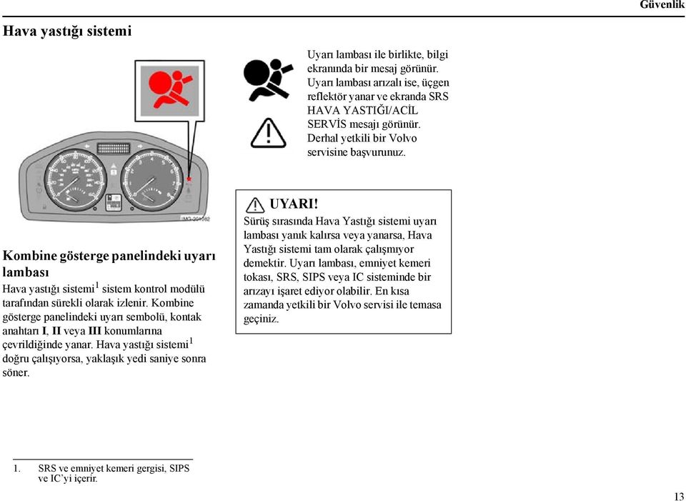Kombine gösterge panelindeki uyarı sembolü, kontak anahtarı I, II veya III konumlarına çevrildiğinde yanar. Hava yastığı sistemi 1 doğru çalışıyorsa, yaklaşık yedi saniye sonra söner. UYARI!