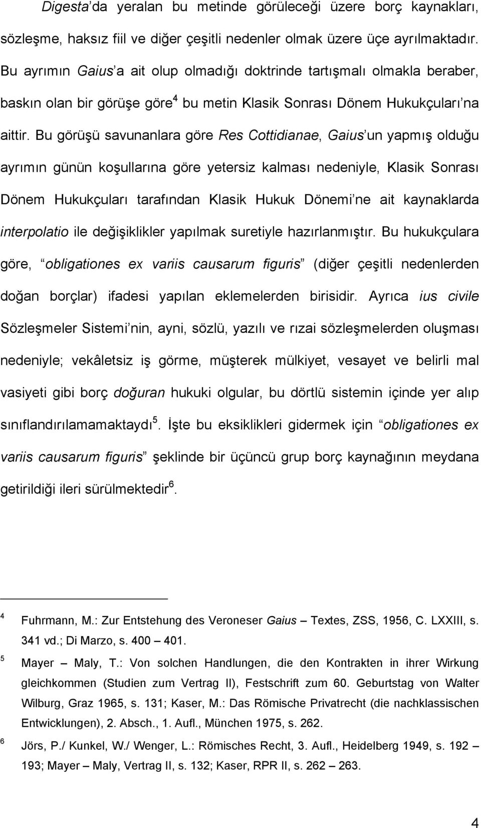 Bu görüşü savunanlara göre Res Cottidianae, Gaius un yapmış olduğu ayrımın günün koşullarına göre yetersiz kalması nedeniyle, Klasik Sonrası Dönem Hukukçuları tarafından Klasik Hukuk Dönemi ne ait