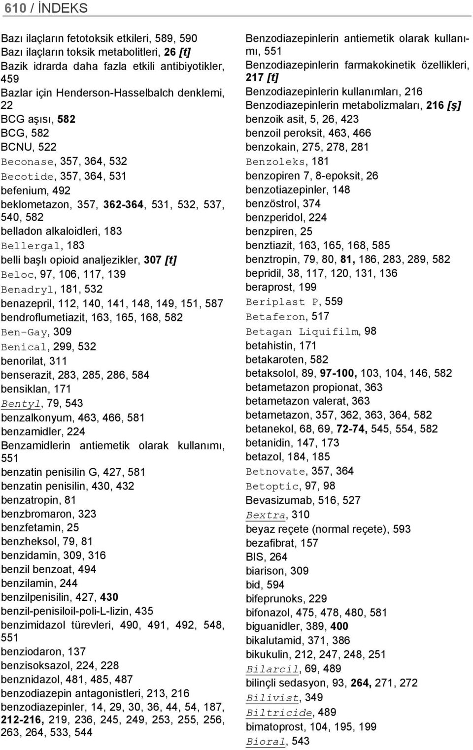 başlı opioid analjezikler, 307 [t] Beloc, 97, 106, 117, 139 Benadryl, 181, 532 benazepril, 112, 140, 141, 148, 149, 151, 587 bendroflumetiazit, 163, 165, 168, 582 Ben-Gay, 309 Benical, 299, 532