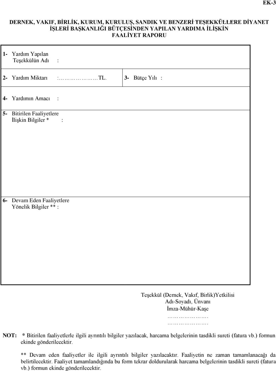 3- Bütçe Yılı : 4- Yardımın Amacı : 5- Bitirilen Faaliyetlere İlişkin Bilgiler * : 6- Devam Eden Faaliyetlere Yönelik Bilgiler ** : Teşekkül (Dernek, Vakıf, Birlik)Yetkilisi Adı-Soyadı, Ünvanı