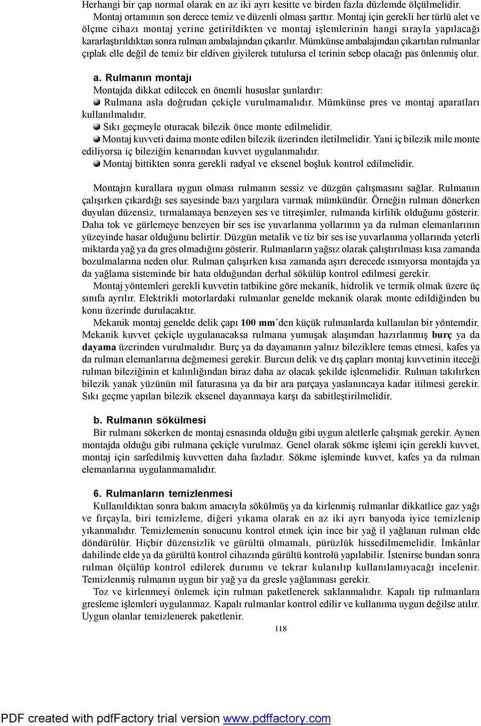 Mümkünse ambalajından çıkartılan rulmanlar çıplak elle değil de temiz bir eldiven giyilerek tutulursa el terinin sebep olacağı pas önlenmiş olur. a. Rulmanın montajı Montajda dikkat edilecek en önemli hususlar şunlardır: Rulmana asla doğrudan çekiçle vurulmamalıdır.