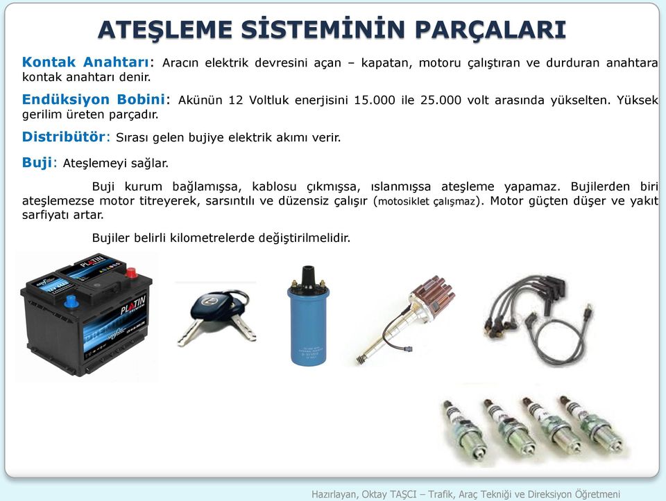 Distribütör: Sırası gelen bujiye elektrik akımı verir. Buji: Ateşlemeyi sağlar. Buji kurum bağlamışsa, kablosu çıkmışsa, ıslanmışsa ateşleme yapamaz.