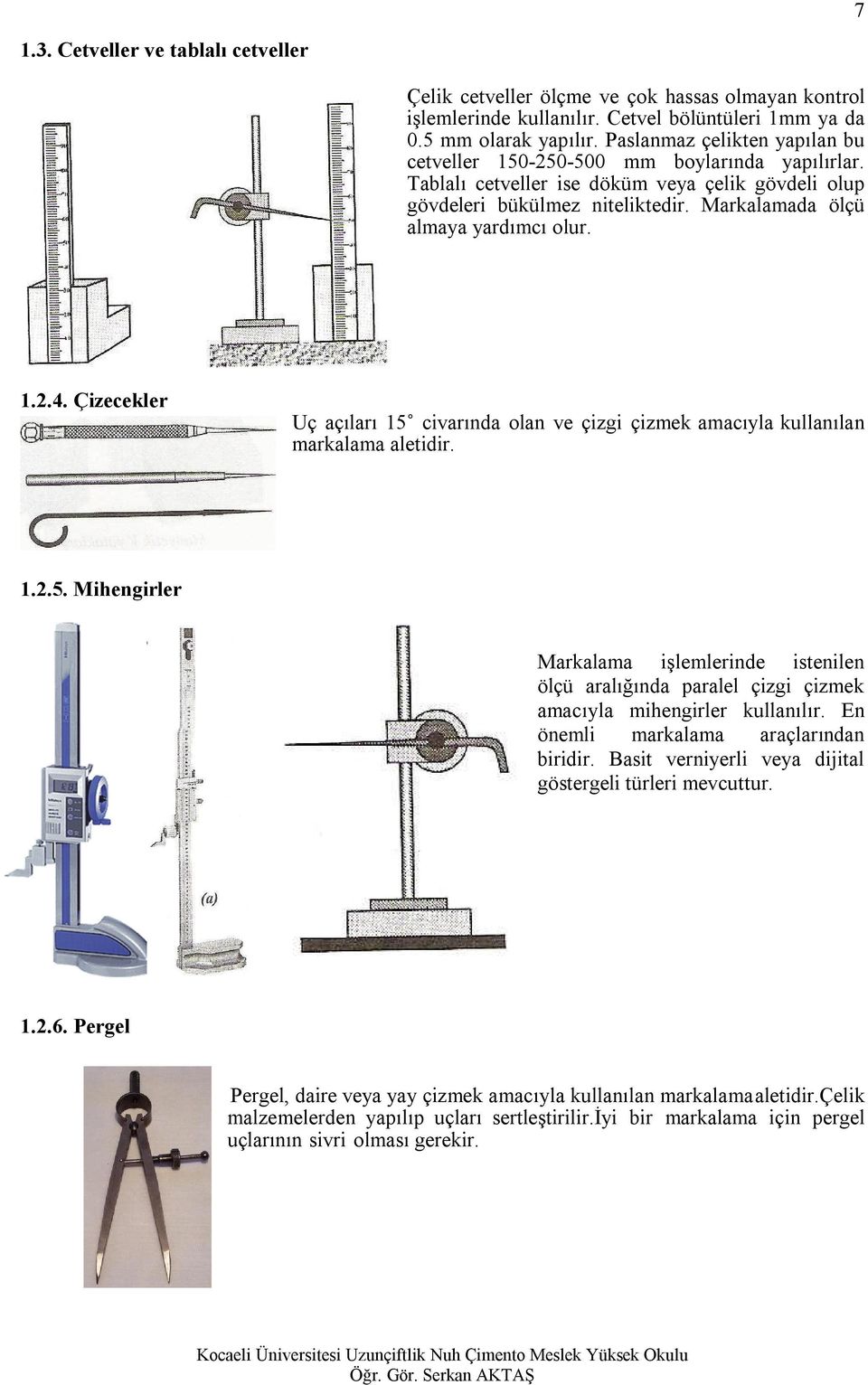 Markalamada ölçü almaya yardımcı olur. 1.2.4. Çizecekler Uç açıları 15 civarında olan ve çizgi çizmek amacıyla kullanılan markalama aletidir. 1.2.5. Mihengirler Markalama işlemlerinde istenilen ölçü aralığında paralel çizgi çizmek amacıyla mihengirler kullanılır.