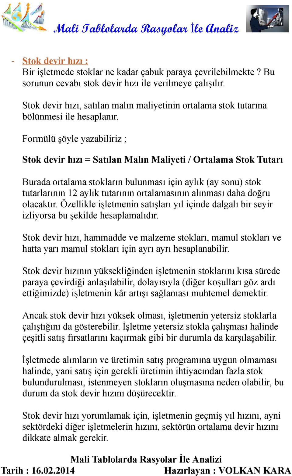 Formülü şöyle yazabiliriz ; Stok devir hızı = Satılan Malın Maliyeti / Ortalama Stok Tutarı Burada ortalama stokların bulunması için aylık (ay sonu) stok tutarlarının 12 aylık tutarının ortalamasının