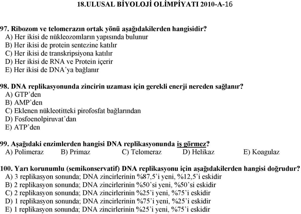 bağlanır 98. DNA replikasyonunda zincirin uzaması için gerekli enerji nereden sağlanır? A) GTP den B) AMP den C) Eklenen nükleotitteki pirofosfat bağlarından D) Fosfoenolpiruvat dan E) ATP den 99.