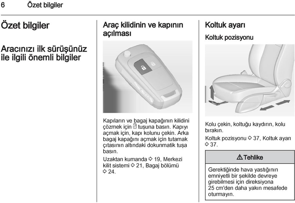 Arka bagaj kapağını açmak için tutamak çıtasının altındaki dokunmatik tuşa basın. Uzaktan kumanda 3 19, Merkezi kilit sistemi 3 21, Bagaj bölümü 3 24.