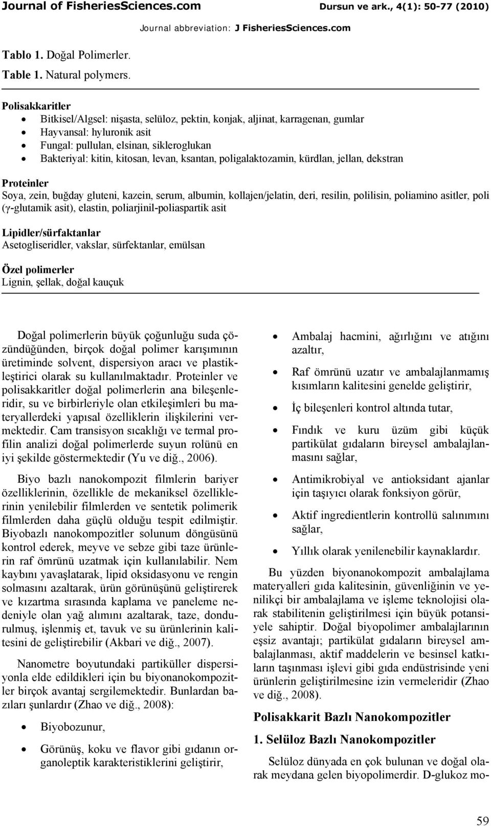 ksantan, poligalaktozamin, kürdlan, jellan, dekstran Proteinler Soya, zein, buğday gluteni, kazein, serum, albumin, kollajen/jelatin, deri, resilin, polilisin, poliamino asitler, poli (γ-glutamik