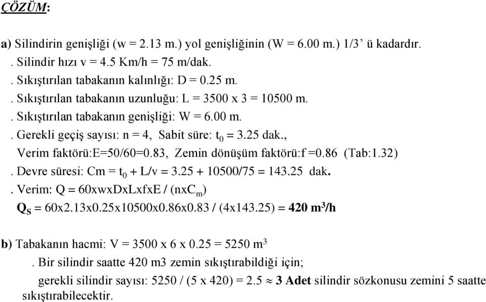 83, Zemin dönüşüm faktörü:f =0.86 (Tab:1.32). Devre süresi: Cm = t 0 + L/v = 3.25 + 10500/75 = 143.25 dak.. Verim: Q = 60xwxDxLxfxE / (nxc m ) Q S = 60x2.13x0.25x10500x0.86x0.83 / (4x143.