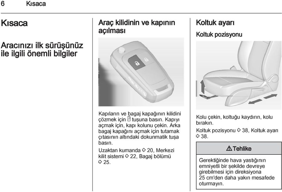 Arka bagaj kapağını açmak için tutamak çıtasının altındaki dokunmatik tuşa basın. Uzaktan kumanda 3 20, Merkezi kilit sistemi 3 22, Bagaj bölümü 3 25.