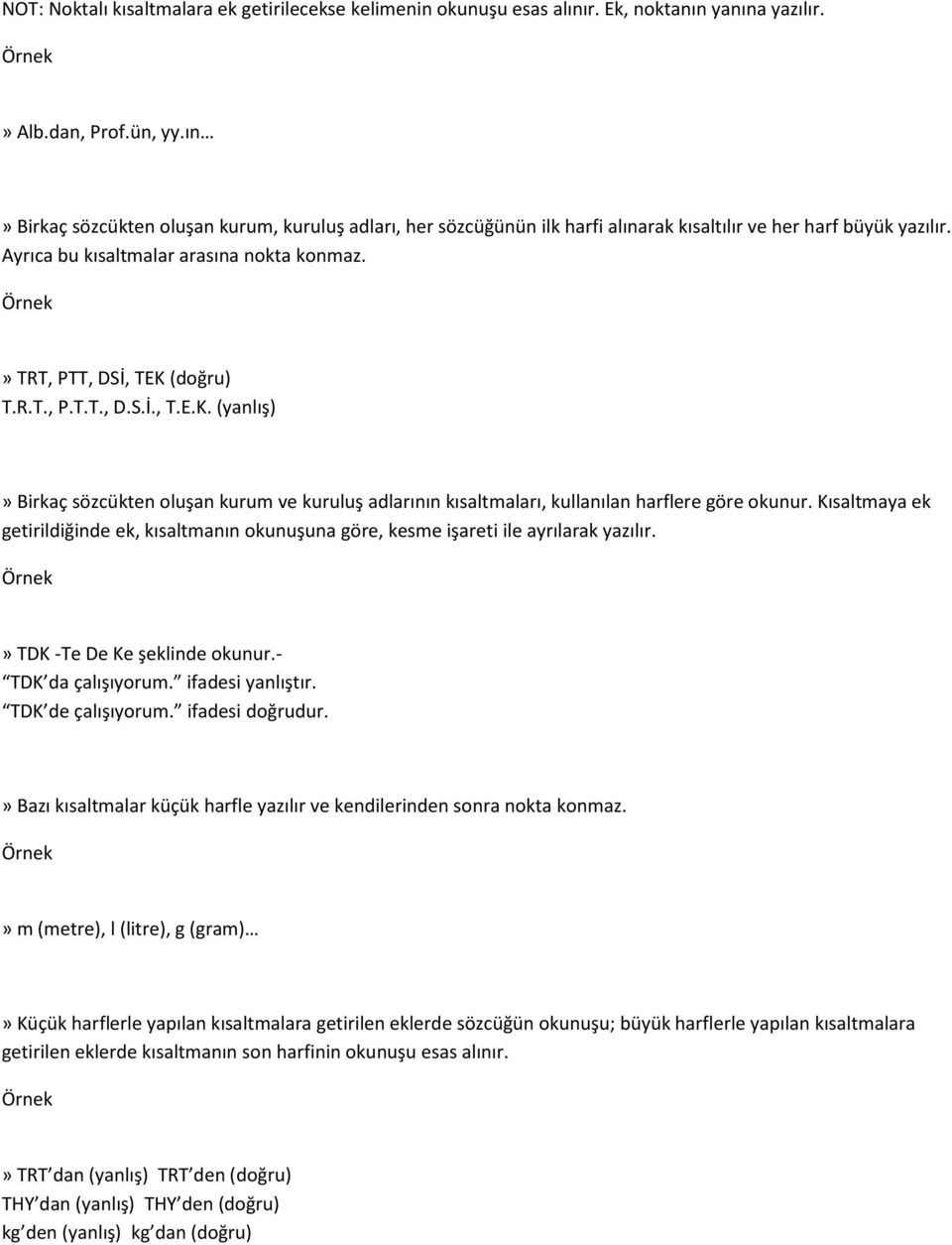 (doğru) T.R.T., P.T.T., D.S.İ., T.E.K. (yanlış)» Birkaç sözcükten oluşan kurum ve kuruluş adlarının kısaltmaları, kullanılan harflere göre okunur.