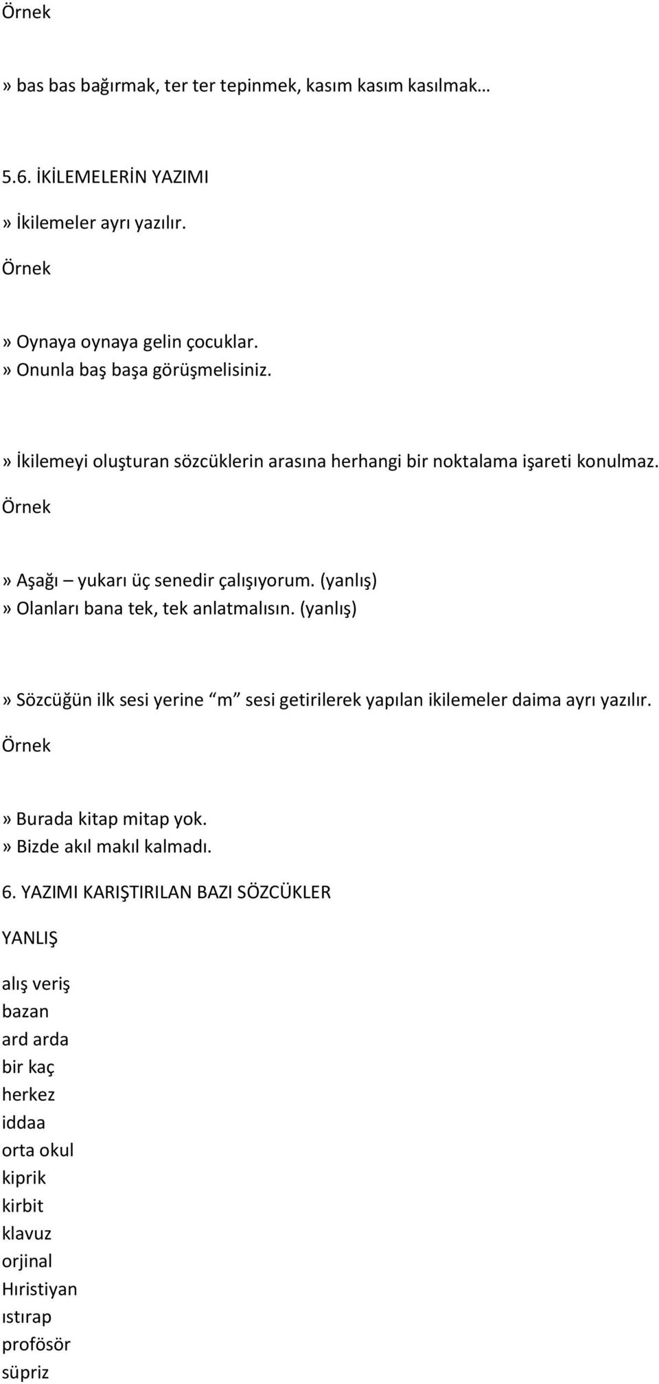 (yanlış)» Olanları bana tek, tek anlatmalısın. (yanlış)» Sözcüğün ilk sesi yerine m sesi getirilerek yapılan ikilemeler daima ayrı yazılır.