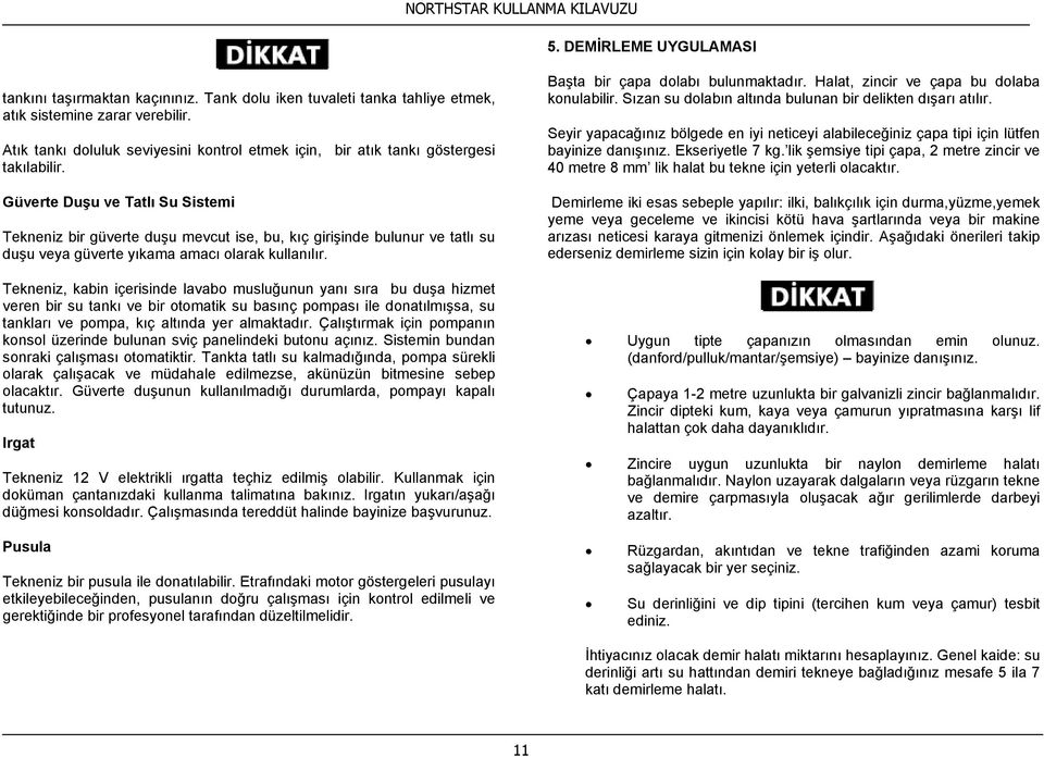 Güverte Duşu ve Tatlı Su Sistemi Tekneniz bir güverte duşu mevcut ise, bu, kıç girişinde bulunur ve tatlı su duşu veya güverte yıkama amacı olarak kullanılır.