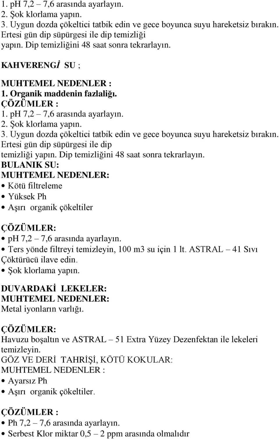 BULANIK SU: MUHTEMEL NEDENLER: Kötü filtreleme Yüksek Ph Aşırı organik çökeltiler ÇÖZÜMLER: ph 7,2 7,6 arasında ayarlayın. Ters yönde filtreyi temizleyin, 100 m3 su için 1 lt.