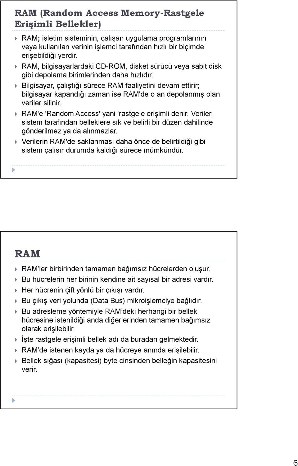 Bilgisayar, çalıştığı sürece RAM faaliyetini devam ettirir; bilgisayar kapandığı zaman ise RAM'de o an depolanmış olan veriler silinir. RAM'e 'Random Access' yani 'rastgele erişimli denir.