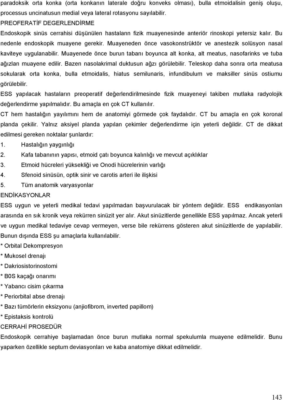 Muayeneden önce vasokonstrüktör ve anestezik solüsyon nasal kaviteye uygulanabilir. Muayenede önce burun tabanı boyunca alt konka, alt meatus, nasofarinks ve tuba ağızlan muayene edilir.