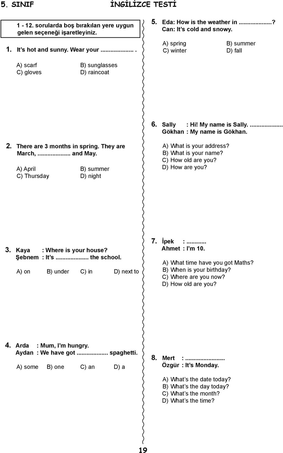 .. and May. A) April B) summer C) Thursday D) night A) What is your address? B) What is your name? C) How old are you? D) How are you? 3. Kaya : Where is your house? Şebnem : It s... the school.