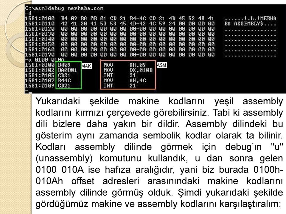Kodları assembly dilinde görmek için debug ın "u" (unassembly) komutunu kullandık, u dan sonra gelen 0100 010A ise hafıza aralığıdır,