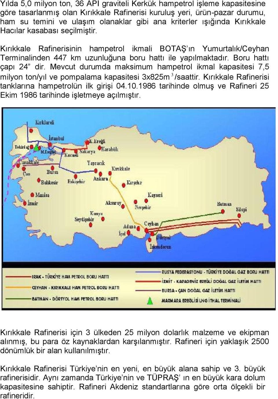 Boru hattı çapı 24 dir. Mevcut durumda maksimum hampetrol ikmal kapasitesi 7,5 milyon ton/yıl ve pompalama kapasitesi 3x825m 3 /saattir. Kırıkkale Rafinerisi tanklarına hampetrolün ilk girişi 04.10.