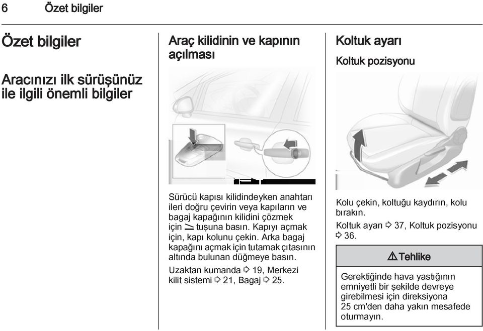 Arka bagaj kapağını açmak için tutamak çıtasının altında bulunan düğmeye basın. Uzaktan kumanda 3 19, Merkezi kilit sistemi 3 21, Bagaj 3 25.