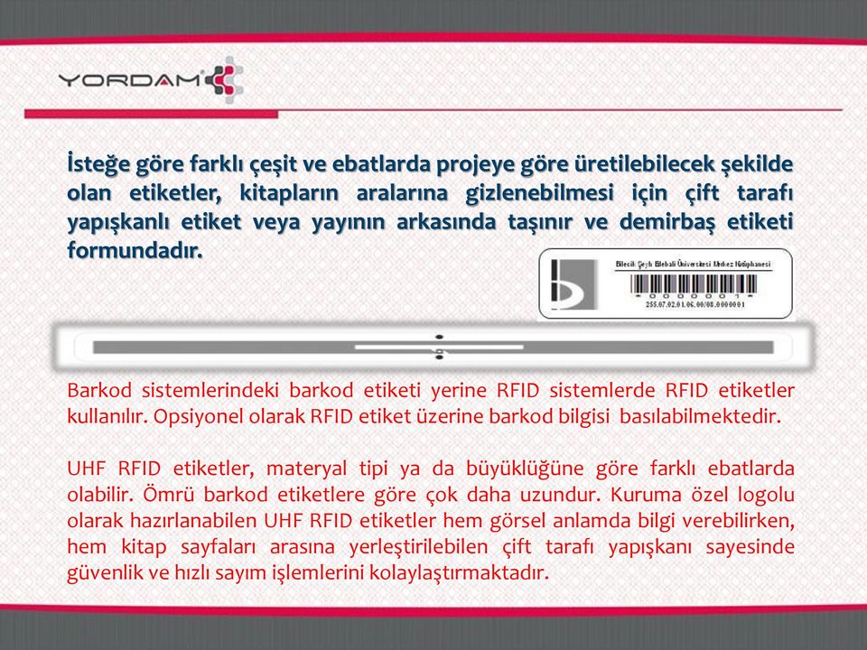 Opsiyonel olarak RFID etiket üzerine barkod bilgisi basılabilmektedir. UHF RFID etiketler, materyal tipi ya da büyüklüğüne göre farklı ebatlarda olabilir.