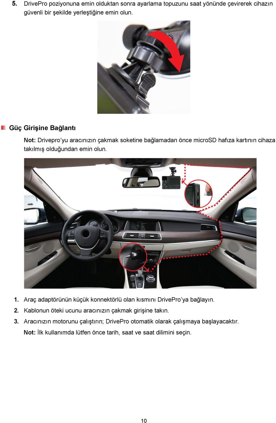 olun. 1. Araç adaptörünün küçük konnektörlü olan kısmını DrivePro ya bağlayın. 2. Kablonun öteki ucunu aracınızın çakmak girişine takın. 3.