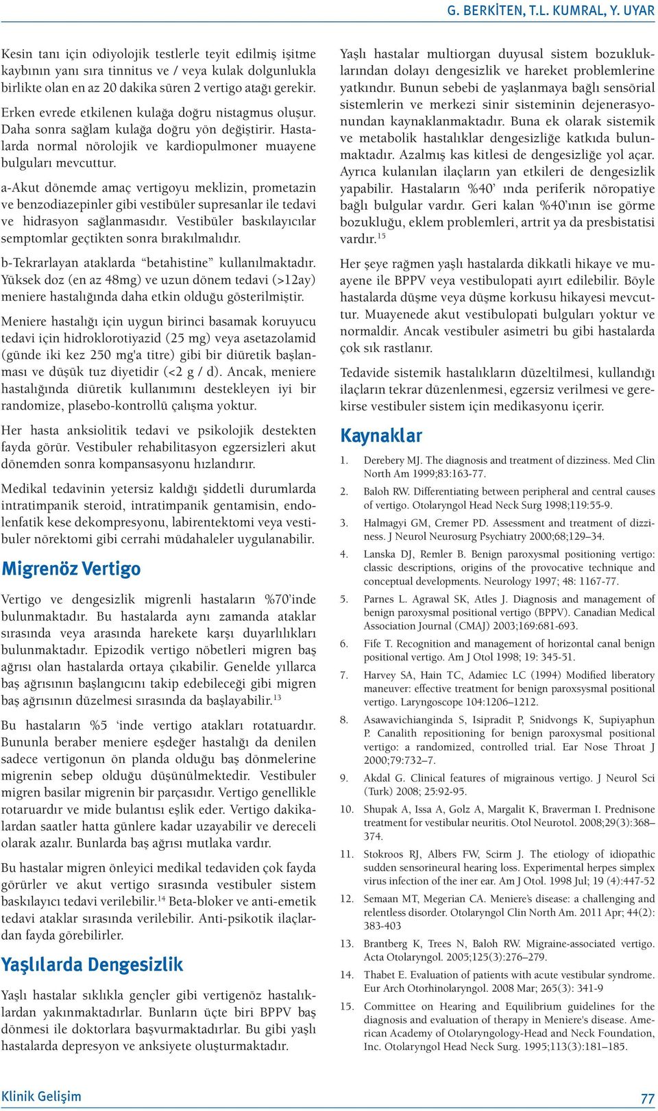 Erken evrede etkilenen kulağa doğru nistagmus oluşur. Daha sonra sağlam kulağa doğru yön değiştirir. Hastalarda normal nörolojik ve kardiopulmoner muayene bulguları mevcuttur.