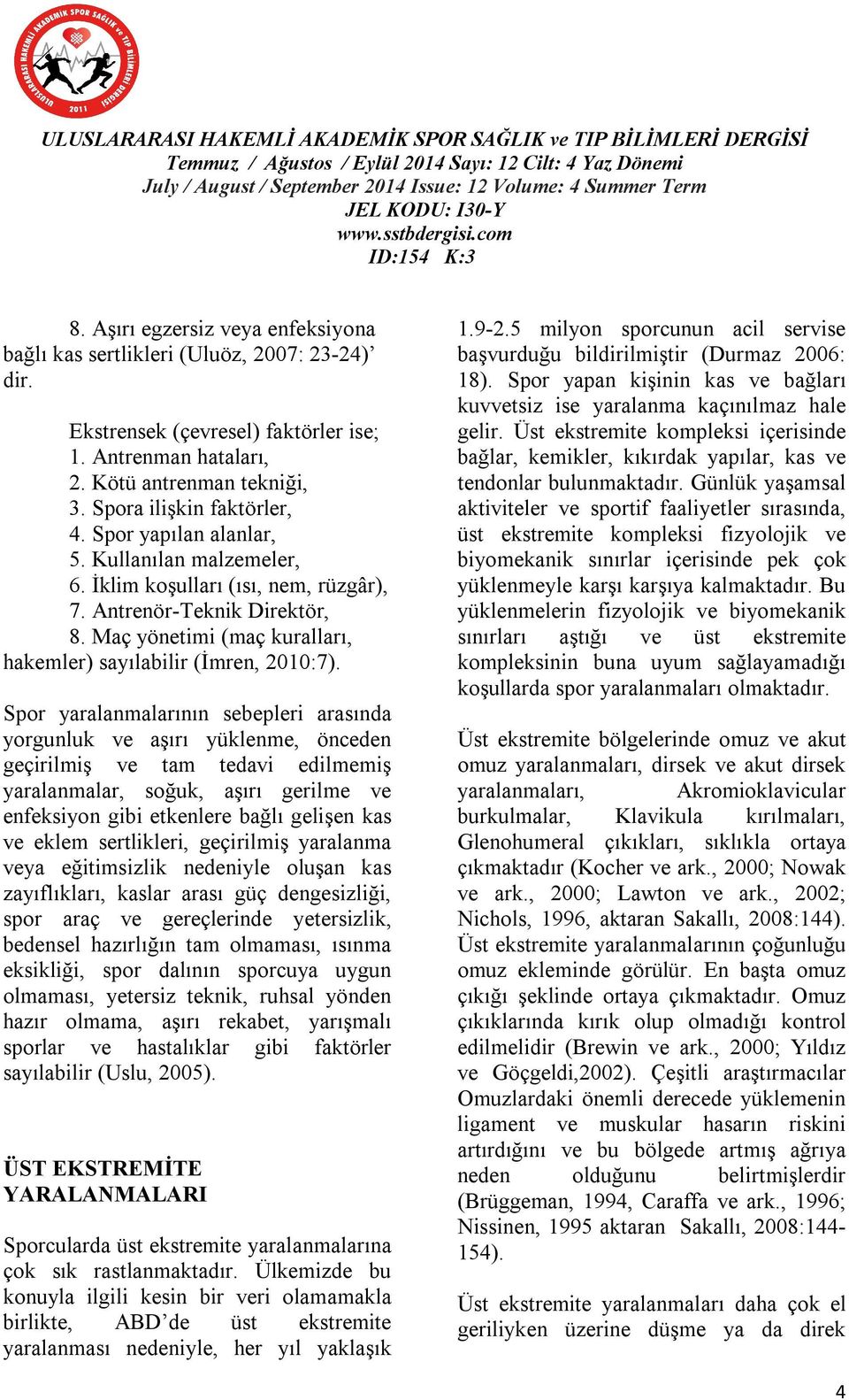 Spor yaralanmalarının sebepleri arasında yorgunluk ve aşırı yüklenme, önceden geçirilmiş ve tam tedavi edilmemiş yaralanmalar, soğuk, aşırı gerilme ve enfeksiyon gibi etkenlere bağlı gelişen kas ve