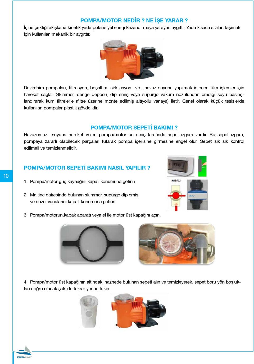 Skimmer, denge deposu, dip emiş veya süpürge vakum nozulundan emdiği suyu basınçlandırarak kum filtrelerle (filtre üzerine monte edilmiş altıyollu vanaya) iletir.