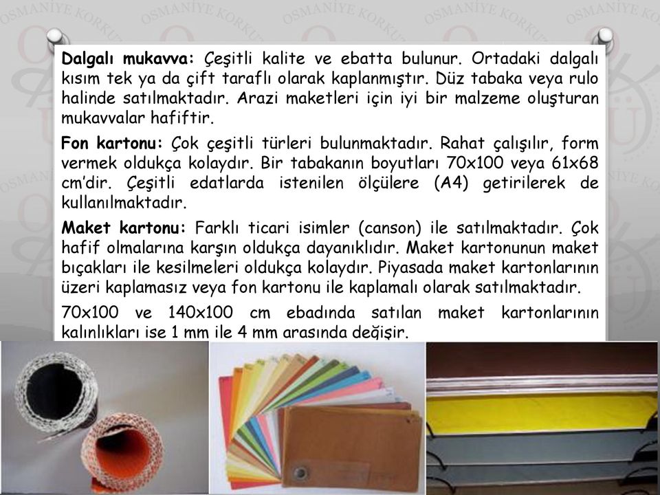 Bir tabakanın boyutları 70x100 veya 61x68 cm dir. Çeşitli edatlarda istenilen ölçülere (A4) getirilerek de kullanılmaktadır. Maket kartonu: Farklı ticari isimler (canson) ile satılmaktadır.