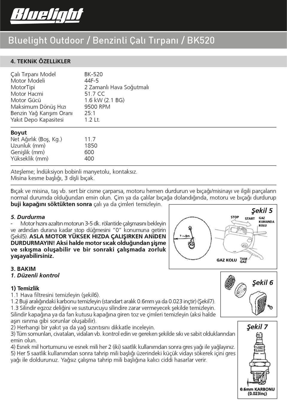 7 Uzunluk (mm) 1850 Geniºlik (mm) 600 Yükseklik (mm) 400 Ateºleme; İndüksiyon bobinli manyetolu, kontaksız. Misina kesme baºlığı, 3 diºli bıçak. Bıçak ve misina, taº vb.