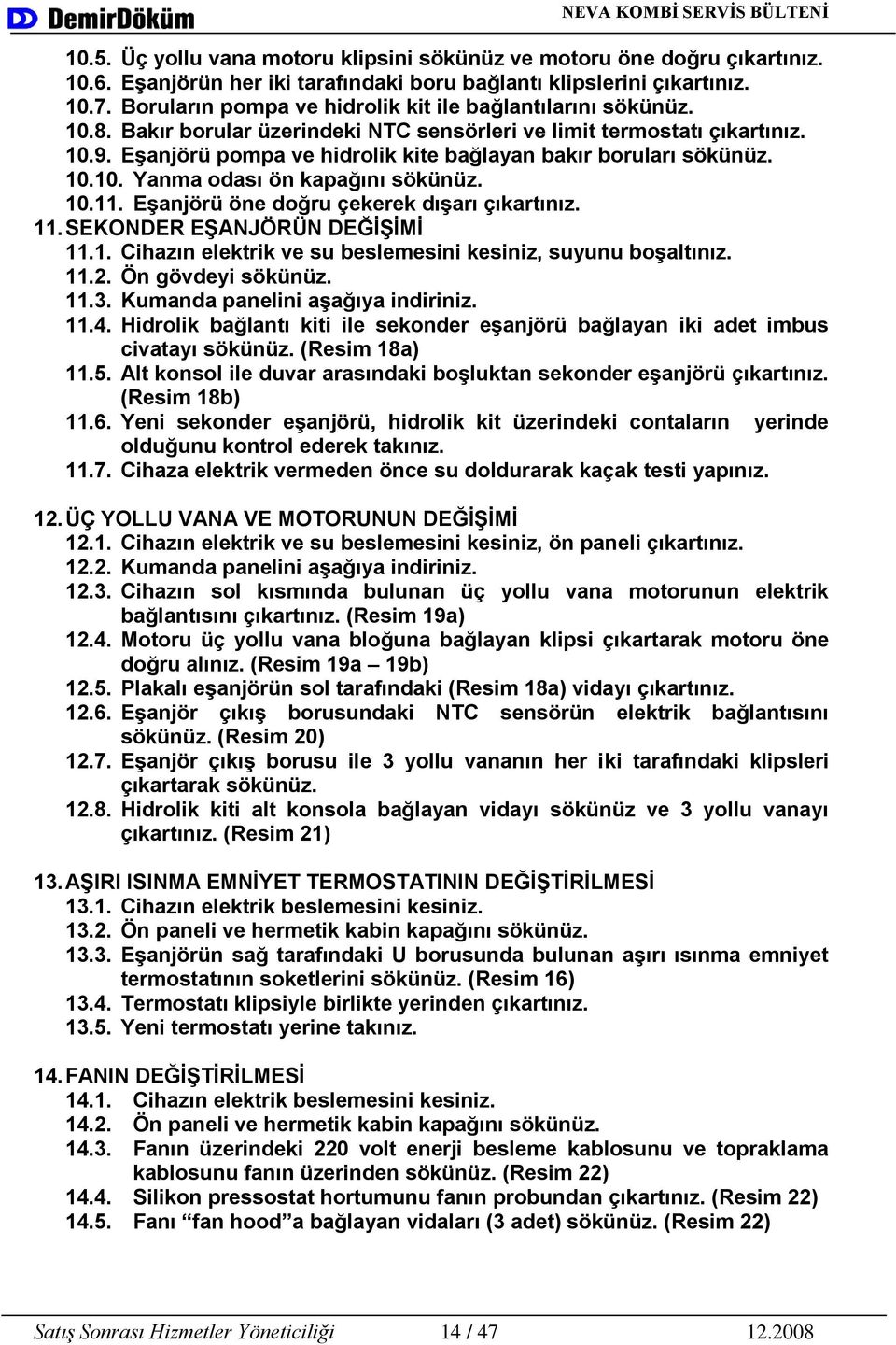 EĢanjörü pompa ve hidrolik kite bağlayan bakır boruları sökünüz. 10.10. Yanma odası ön kapağını sökünüz. 10.11. EĢanjörü öne doğru çekerek dıģarı çıkartınız. 11. SEKONDER EġANJÖRÜN DEĞĠġĠMĠ 11.1. Cihazın elektrik ve su beslemesini kesiniz, suyunu boģaltınız.