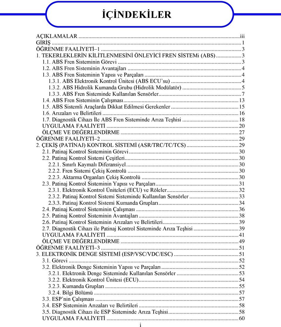 .. 5 1.3.3. ABS Fren Sisteminde Kullanılan Sensörler... 7 1.4. ABS Fren Sisteminin Çalışması... 13 1.5. ABS Sistemli Araçlarda Dikkat Edilmesi Gerekenler... 15 1.6. Arızaları ve Belirtileri... 16 1.7. Diagnostik Cihazı İle ABS Fren Sisteminde Arıza Teşhisi.