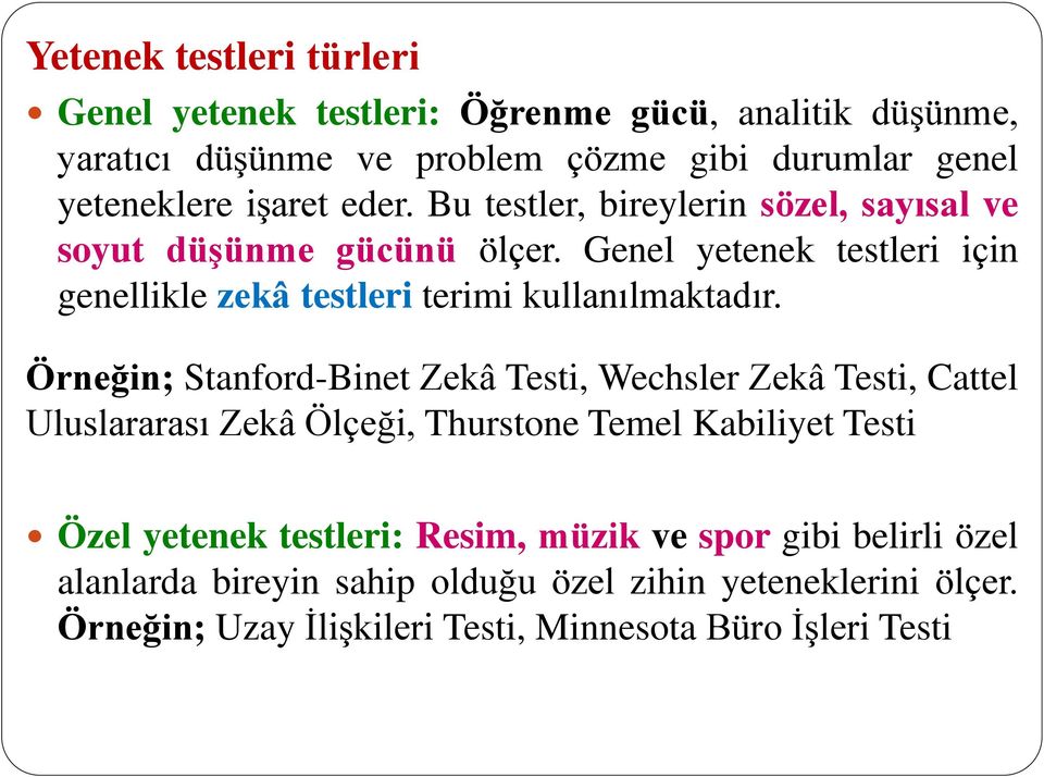 Örneğin; Stanford-Binet Zekâ Testi, Wechsler Zekâ Testi, Cattel Uluslararası Zekâ Ölçeği, Thurstone Temel Kabiliyet Testi Özel yetenek testleri: Resim,