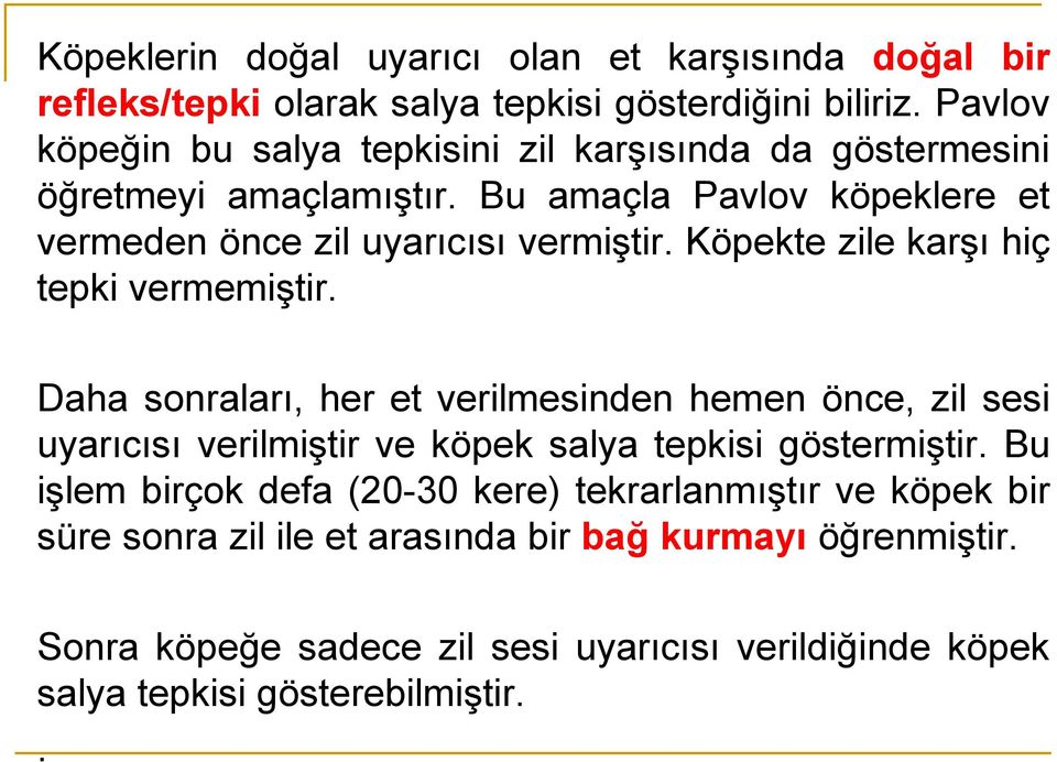 Köpekte zile karşı hiç tepki vermemiştir. Daha sonraları, her et verilmesinden hemen önce, zil sesi uyarıcısı verilmiştir ve köpek salya tepkisi göstermiştir.